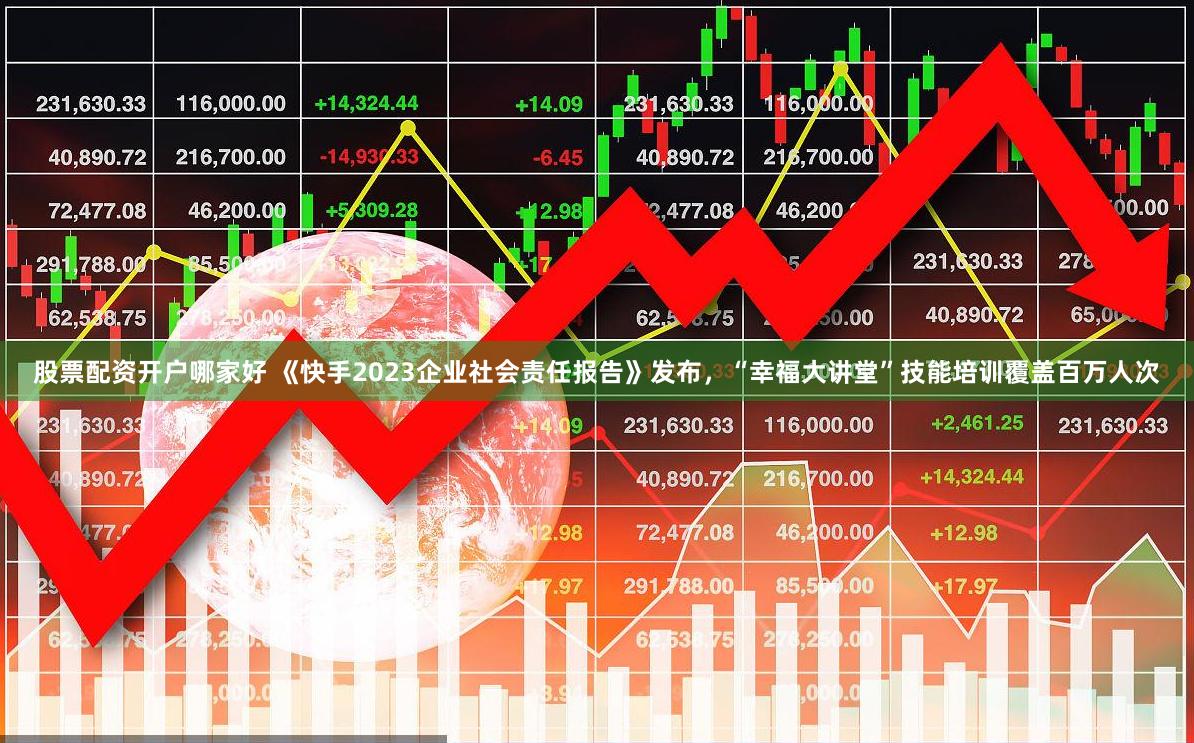 股票配资开户哪家好 《快手2023企业社会责任报告》发布，“幸福大讲堂”技能培训覆盖百万人次