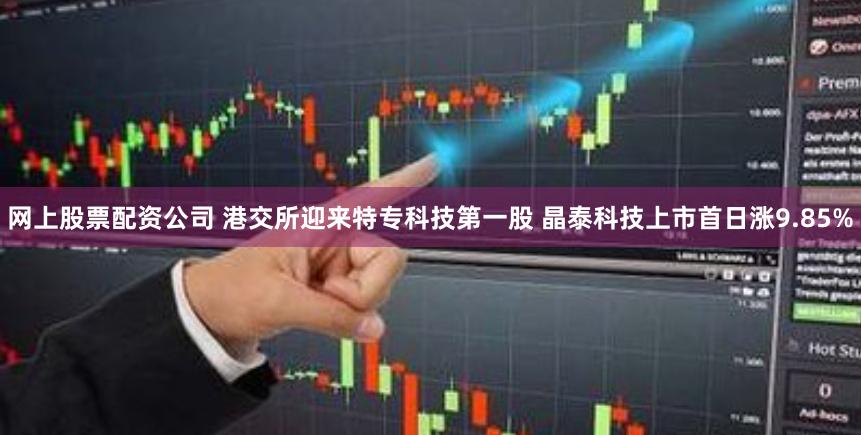 网上股票配资公司 港交所迎来特专科技第一股 晶泰科技上市首日涨9.85%