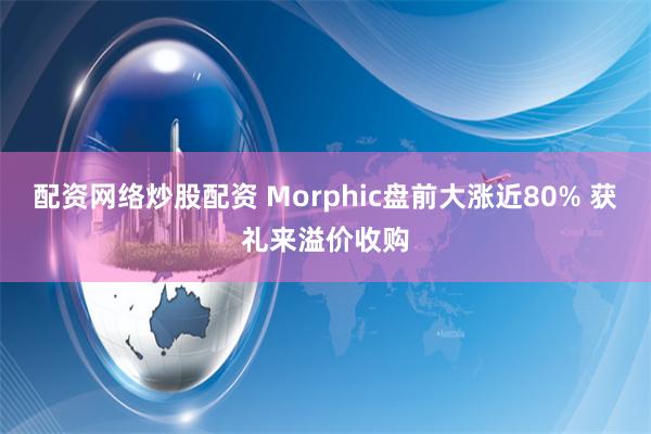 配资网络炒股配资 Morphic盘前大涨近80% 获礼来溢价收购