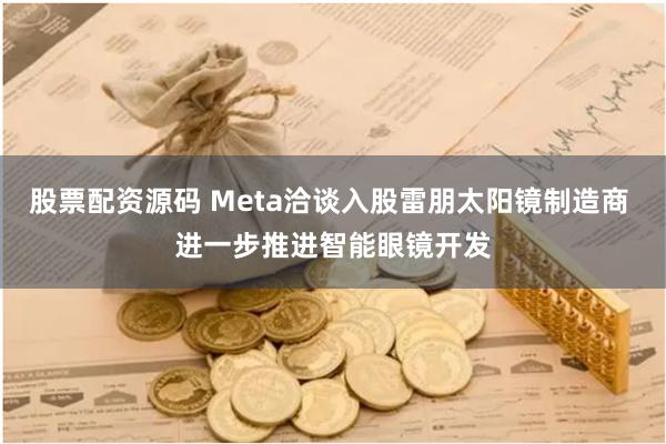 股票配资源码 Meta洽谈入股雷朋太阳镜制造商 进一步推进智能眼镜开发