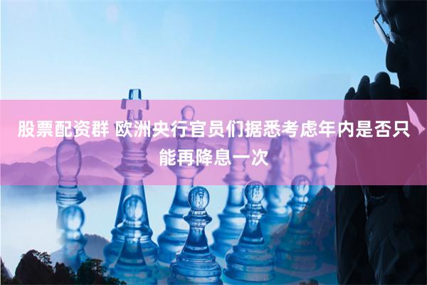 股票配资群 欧洲央行官员们据悉考虑年内是否只能再降息一次