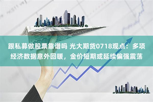 跟私募做股票靠谱吗 光大期货0718观点：多项经济数据意外回暖，金价短期或延续偏强震荡