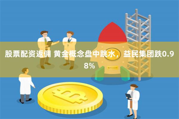 股票配资返佣 黄金概念盘中跳水，益民集团跌0.98%