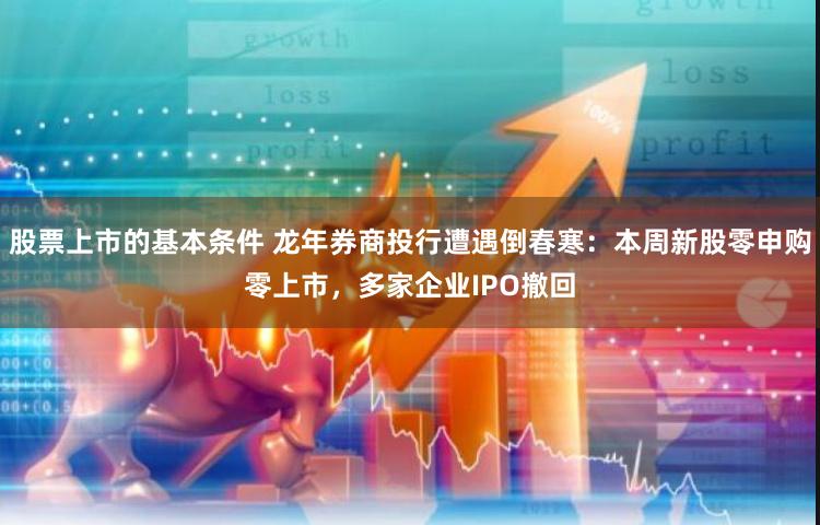 股票上市的基本条件 龙年券商投行遭遇倒春寒：本周新股零申购零上市，多家企业IPO撤回