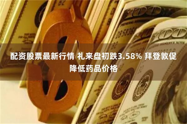 配资股票最新行情 礼来盘初跌3.58% 拜登敦促降低药品价格