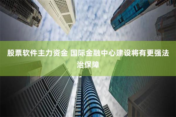 股票软件主力资金 国际金融中心建设将有更强法治保障