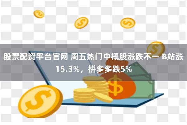 股票配资平台官网 周五热门中概股涨跌不一 B站涨15.3%，拼多多跌5%