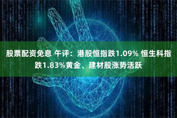 股票配资免息 午评：港股恒指跌1.09% 恒生科指跌1.83%黄金、建材股涨势活跃