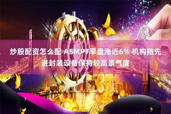 炒股配资怎么配 ASMPT早盘涨近6% 机构指先进封装设备保持较高景气度