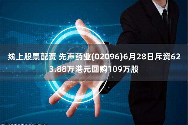 线上股票配资 先声药业(02096)6月28日斥资623.88万港元回购109万股