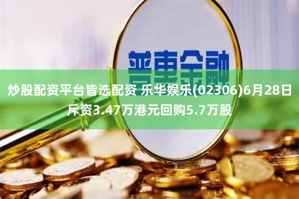 炒股配资平台皆选配资 乐华娱乐(02306)6月28日斥资3.47万港元回购5.7万股