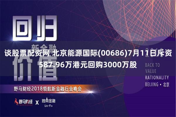 谈股票配资网 北京能源国际(00686)7月11日斥资587.96万港元回购3000万股