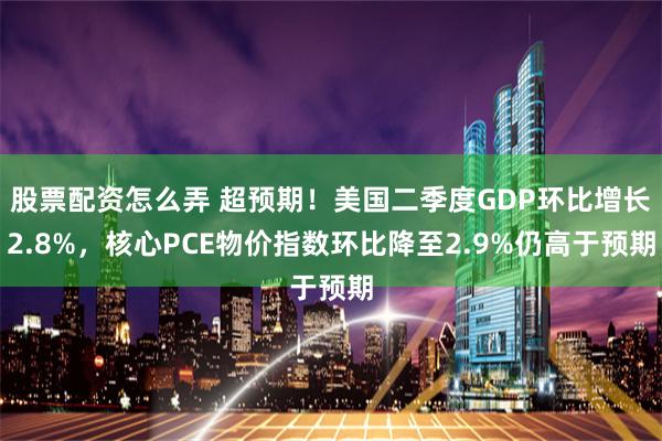 股票配资怎么弄 超预期！美国二季度GDP环比增长2.8%，核心PCE物价指数环比降至2.9%仍高于预期