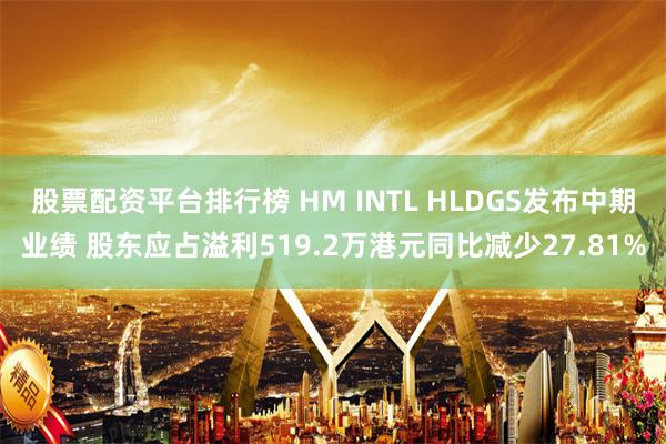 股票配资平台排行榜 HM INTL HLDGS发布中期业绩 股东应占溢利519.2万港元同比减少27.81%