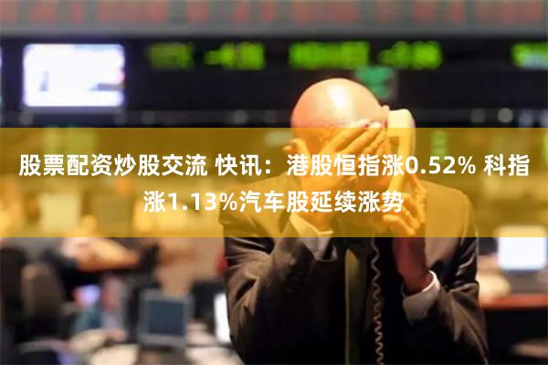 股票配资炒股交流 快讯：港股恒指涨0.52% 科指涨1.13%汽车股延续涨势