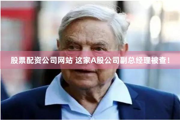 股票配资公司网站 这家A股公司副总经理被查！