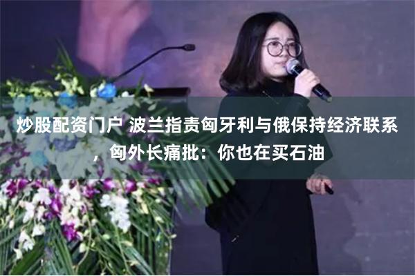 炒股配资门户 波兰指责匈牙利与俄保持经济联系，匈外长痛批：你也在买石油