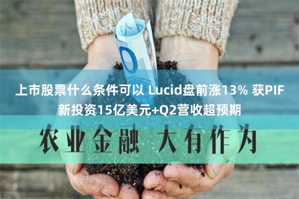 上市股票什么条件可以 Lucid盘前涨13% 获PIF新投资15亿美元+Q2营收超预期