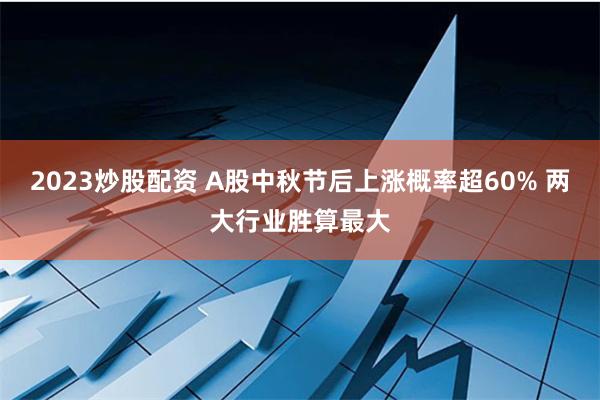 2023炒股配资 A股中秋节后上涨概率超60% 两大行业胜算最大