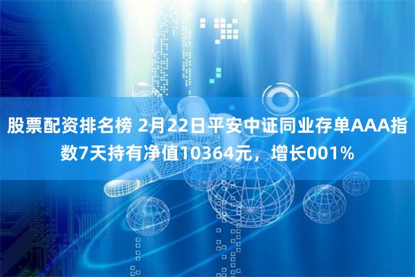 股票配资排名榜 2月22日平安中证同业存单AAA指数7天持有净值10364元，增长001%