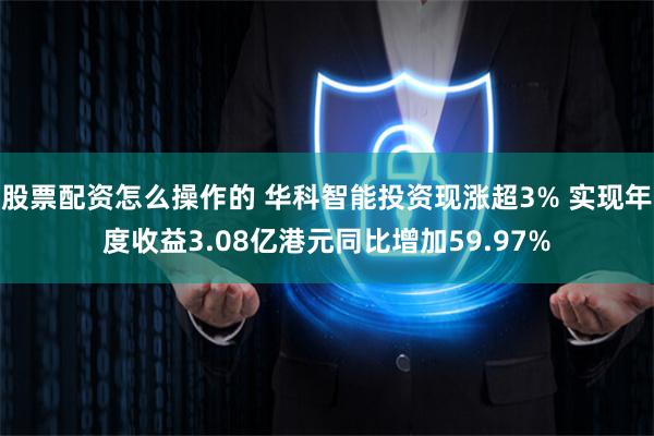 股票配资怎么操作的 华科智能投资现涨超3% 实现年度收益3.08亿港元同比增加59.97%