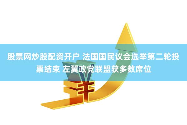 股票网炒股配资开户 法国国民议会选举第二轮投票结束 左翼政党联盟获多数席位