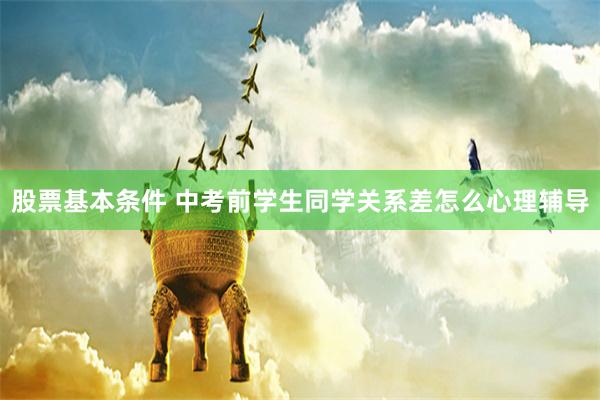 股票基本条件 中考前学生同学关系差怎么心理辅导