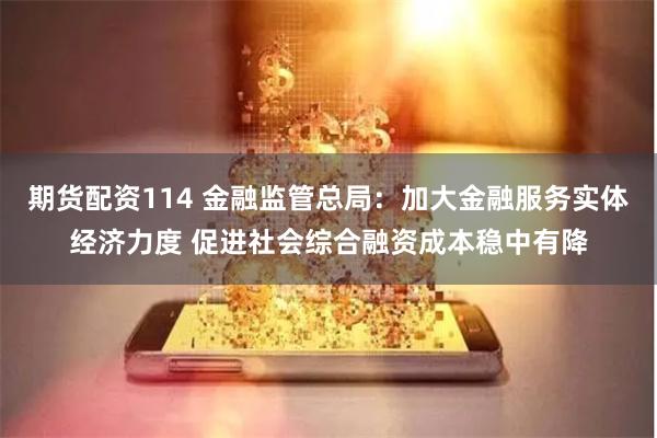 期货配资114 金融监管总局：加大金融服务实体经济力度 促进社会综合融资成本稳中有降