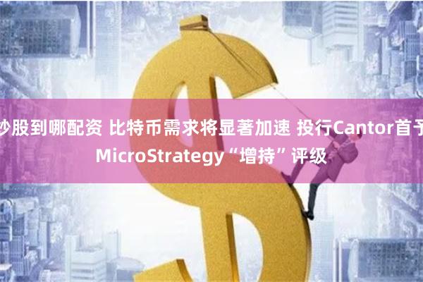 炒股到哪配资 比特币需求将显著加速 投行Cantor首予MicroStrategy“增持”评级