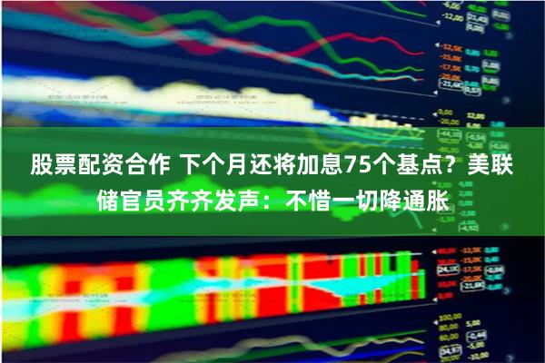 股票配资合作 下个月还将加息75个基点？美联储官员齐齐发声：不惜一切降通胀