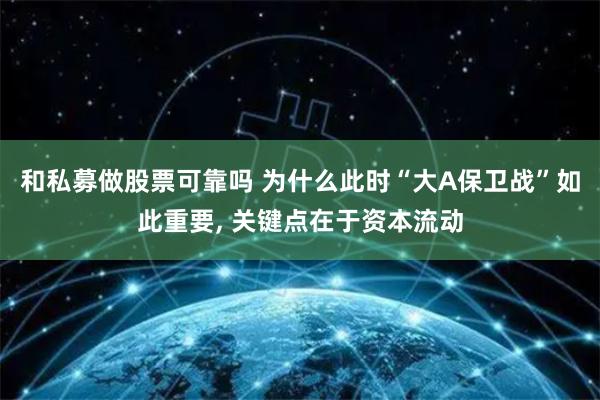 和私募做股票可靠吗 为什么此时“大A保卫战”如此重要, 关键点在于资本流动