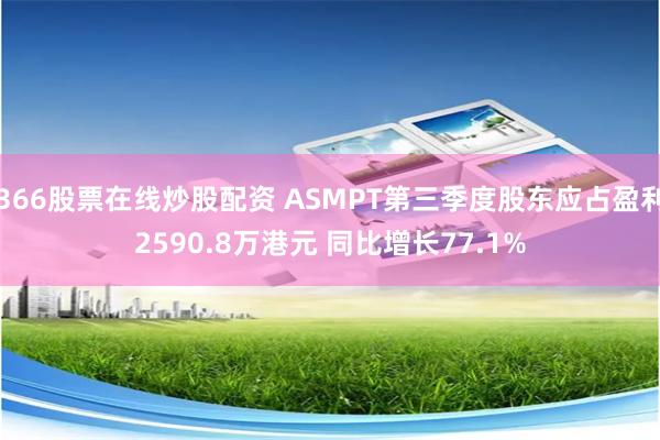 366股票在线炒股配资 ASMPT第三季度股东应占盈利2590.8万港元 同比增长77.1%