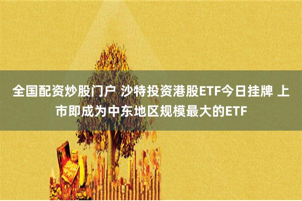 全国配资炒股门户 沙特投资港股ETF今日挂牌 上市即成为中东地区规模最大的ETF