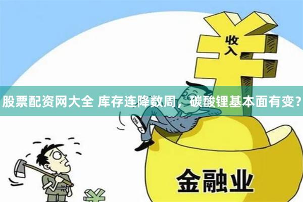 股票配资网大全 库存连降数周，碳酸锂基本面有变？