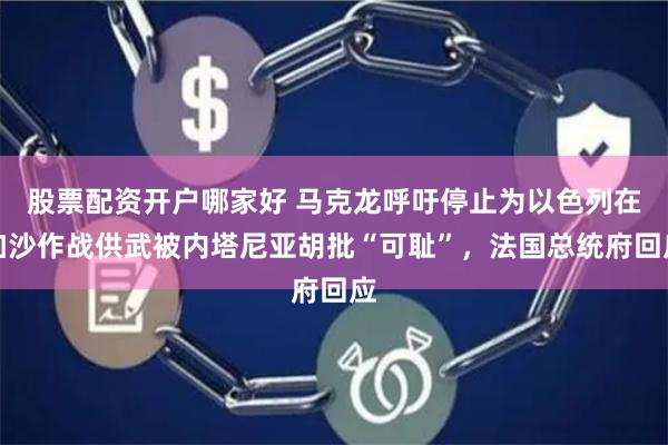 股票配资开户哪家好 马克龙呼吁停止为以色列在加沙作战供武被内塔尼亚胡批“可耻”，法国总统府回应