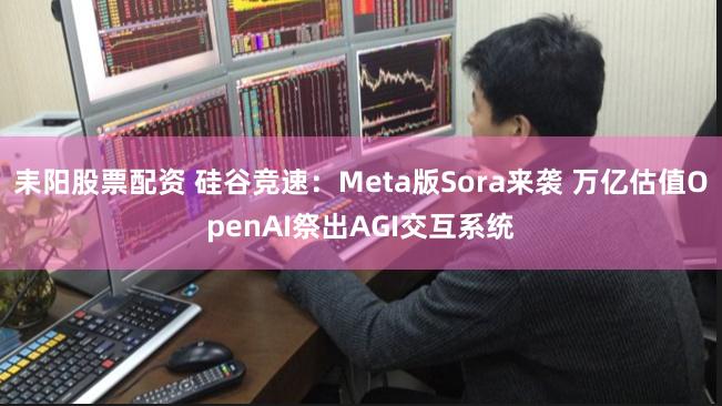 耒阳股票配资 硅谷竞速：Meta版Sora来袭 万亿估值OpenAI祭出AGI交互系统