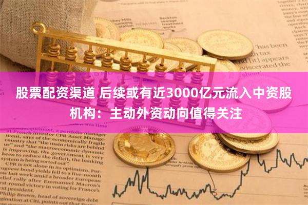 股票配资渠道 后续或有近3000亿元流入中资股 机构：主动外资动向值得关注