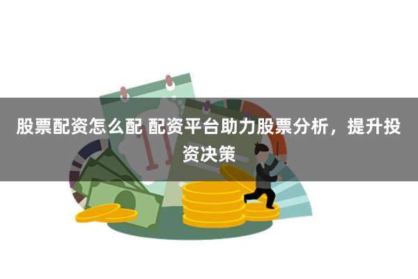 股票配资怎么配 配资平台助力股票分析，提升投资决策