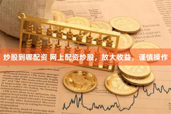 炒股到哪配资 网上配资炒股，放大收益，谨慎操作