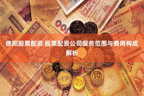 德阳股票配资 股票配资公司服务范围与费用构成解析