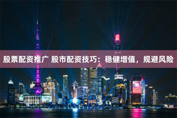 股票配资推广 股市配资技巧：稳健增值，规避风险