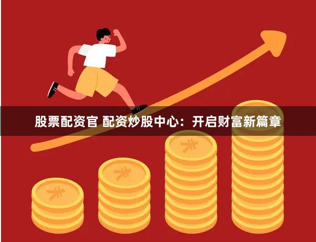 股票配资官 配资炒股中心：开启财富新篇章