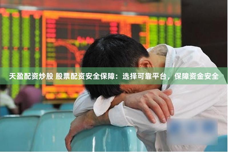 天盈配资炒股 股票配资安全保障：选择可靠平台，保障资金安全
