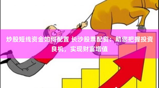 炒股短线资金如何配置 长沙股票配资：助您把握投资良机，实现财富增值