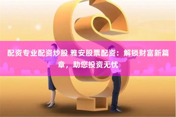 配资专业配资炒股 雅安股票配资：解锁财富新篇章，助您投资无忧
