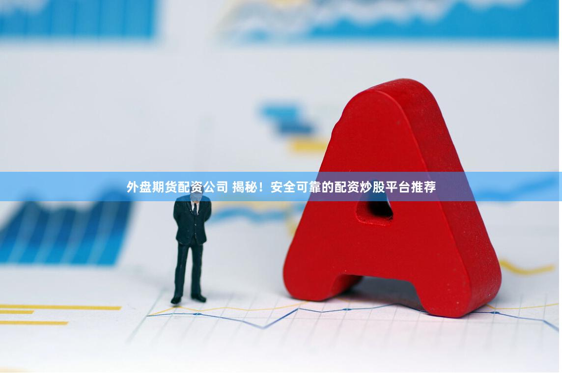 外盘期货配资公司 揭秘！安全可靠的配资炒股平台推荐