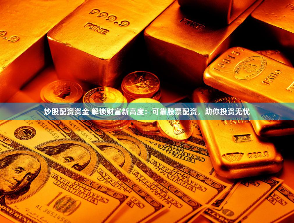 炒股配资资金 解锁财富新高度：可靠股票配资，助你投资无忧