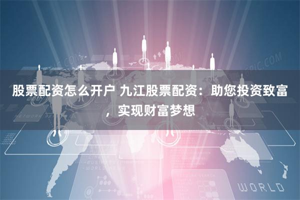 股票配资怎么开户 九江股票配资：助您投资致富，实现财富梦想