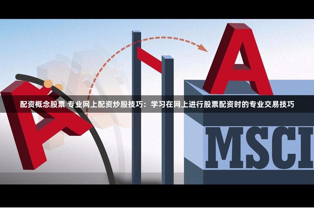 配资概念股票 专业网上配资炒股技巧：学习在网上进行股票配资时的专业交易技巧