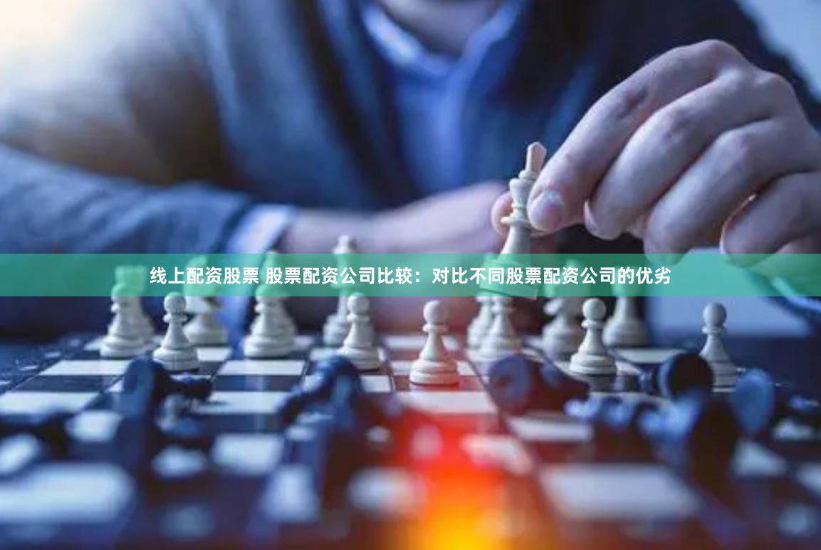 线上配资股票 股票配资公司比较：对比不同股票配资公司的优劣